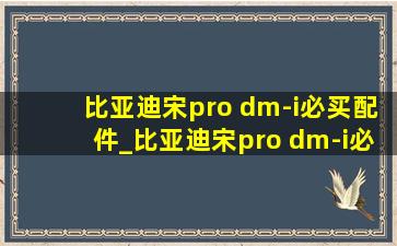 比亚迪宋pro dm-i必买配件_比亚迪宋pro dm-i必买配件三件套